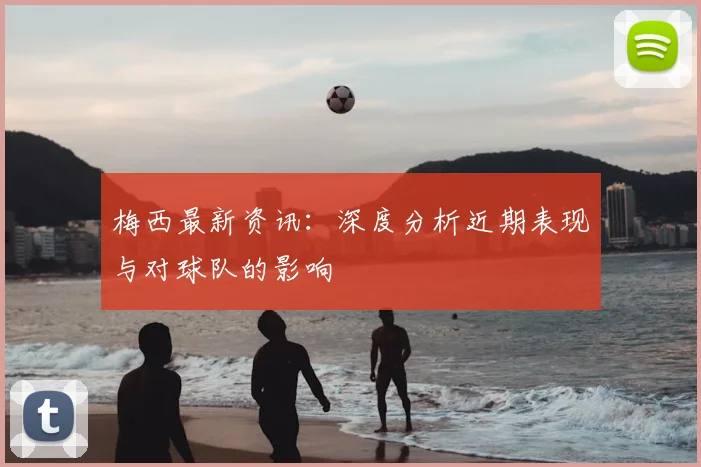 梅西最新资讯：深度分析近期表现与对球队的影响