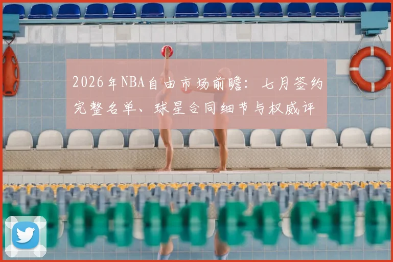 2026年NBA自由市场前瞻：七月签约完整名单、球星合同细节与权威评级分析