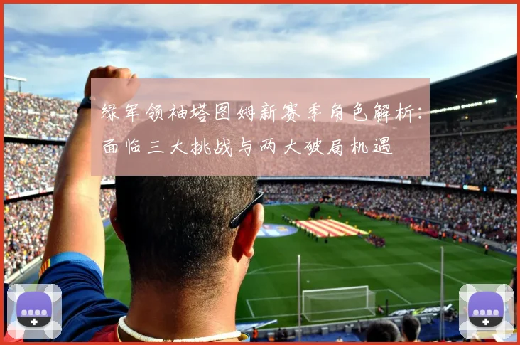 绿军领袖塔图姆新赛季角色解析:面临三大挑战与两大破局机遇