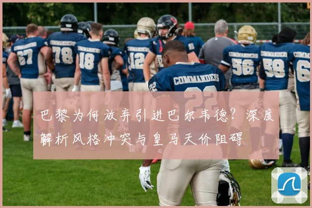 巴黎为何放弃引进巴尔韦德?深度解析风格冲突与皇马天价阻碍