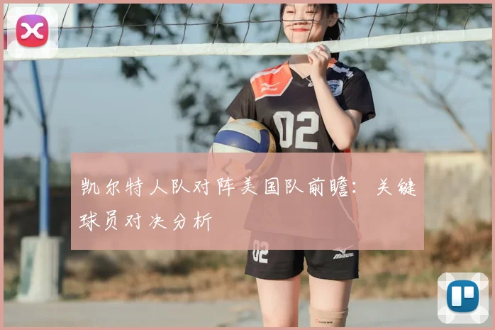 凯尔特人队对阵美国队前瞻:关键球员对决分析