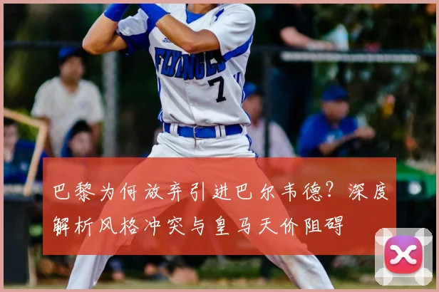 巴黎为何放弃引进巴尔韦德?深度解析风格冲突与皇马天价阻碍