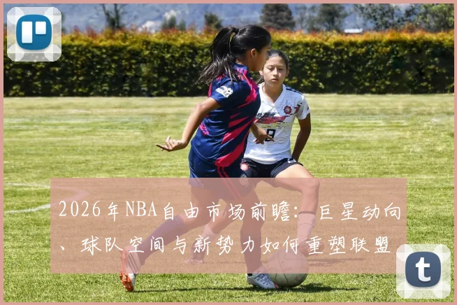 2026年NBA自由市场前瞻：巨星动向、球队空间与新势力如何重塑联盟格局