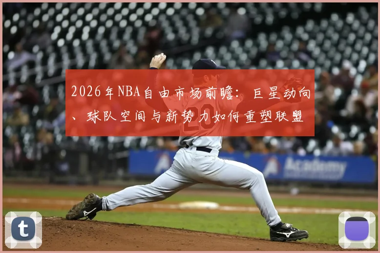 2026年NBA自由市场前瞻:巨星动向、球队空间与新势力如何重塑联盟格局