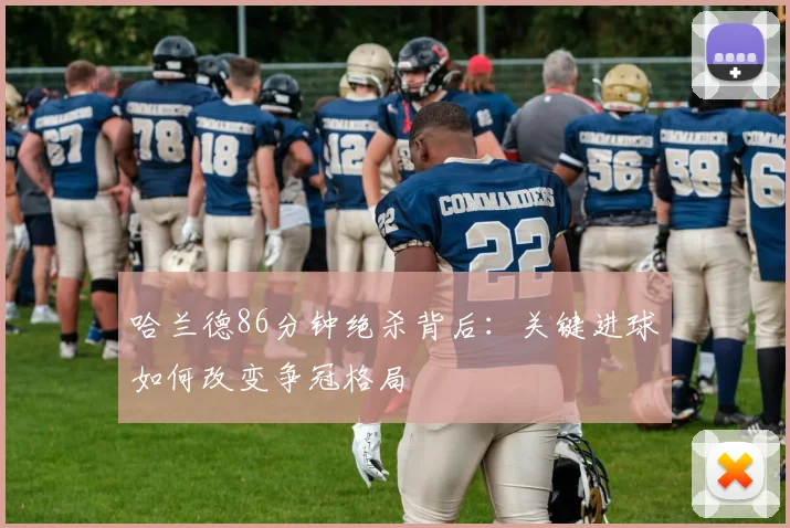 哈兰德86分钟绝杀背后：关键进球如何改变争冠格局