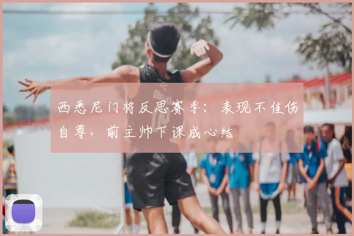 西悉尼门将反思赛季：表现不佳伤自尊，前主帅下课成心结