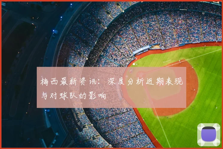 梅西最新资讯:深度分析近期表现与对球队的影响