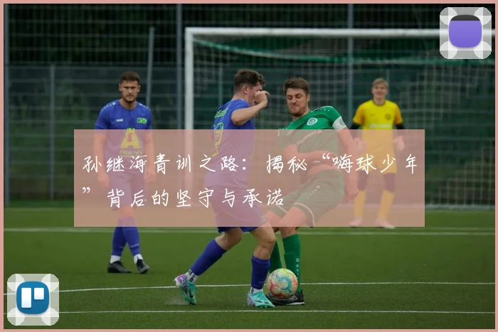孙继海青训之路:揭秘“嗨球少年”背后的坚守与承诺