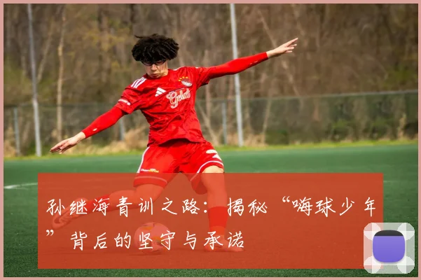 孙继海青训之路：揭秘“嗨球少年”背后的坚守与承诺