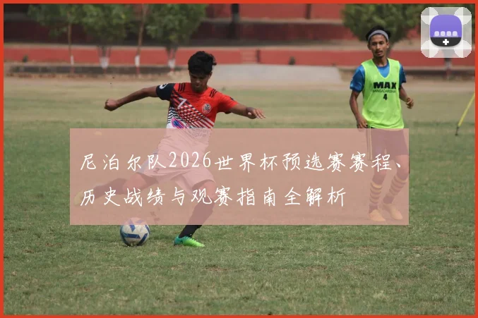 尼泊尔队2026世界杯预选赛赛程、历史战绩与观赛指南全解析