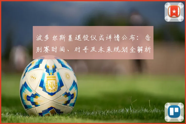 波多尔斯基退役仪式详情公布：告别赛时间、对手及未来规划全解析